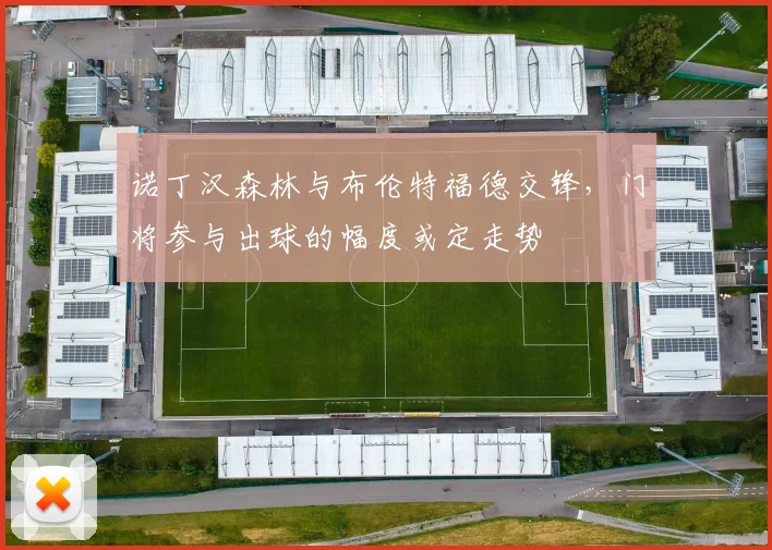 诺丁汉森林与布伦特福德交锋，门将参与出球的幅度或定走势