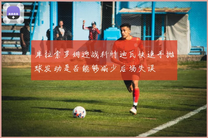 库拉索罗姆迎战科特迪瓦快速手抛球发动是否能够减少后场失误