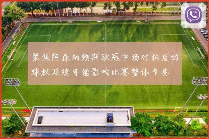 聚焦阿森纳赖斯欧冠中场对抗后的球权延续可能影响比赛整体节奏