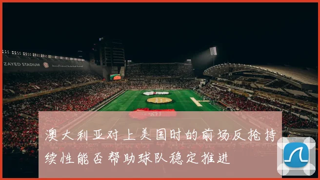 澳大利亚对上美国时的前场反抢持续性能否帮助球队稳定推进