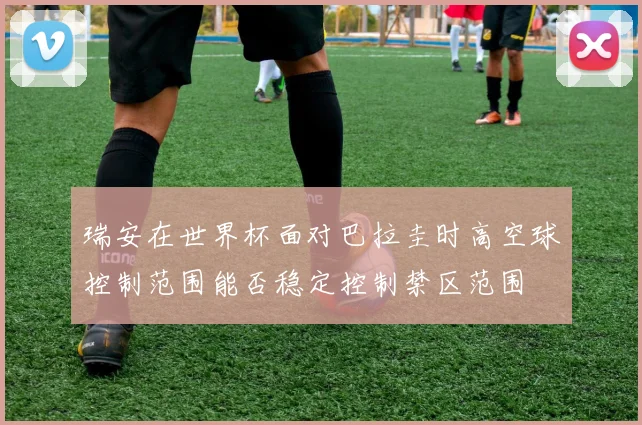 瑞安在世界杯面对巴拉圭时高空球控制范围能否稳定控制禁区范围