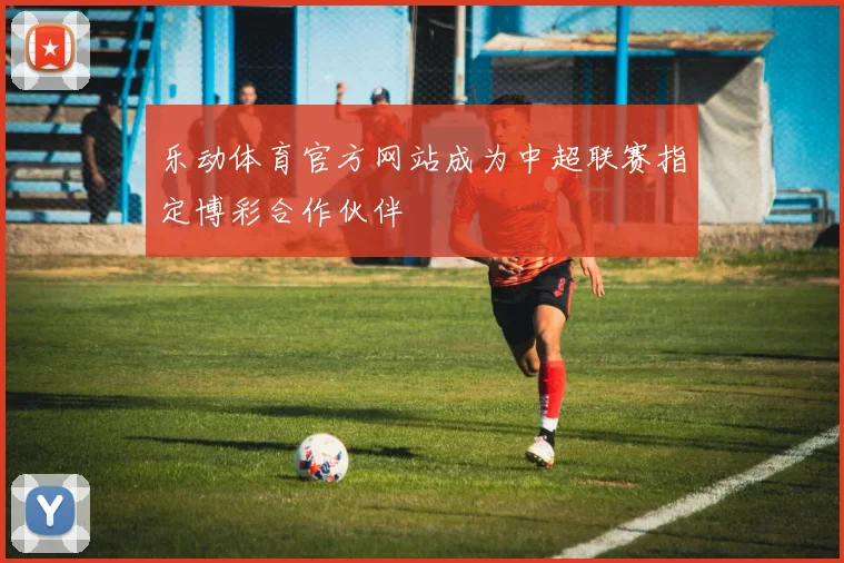 乐动体育官方网站成为中超联赛指定博彩合作伙伴