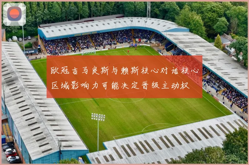 欧冠吉马良斯与赖斯核心对话核心区域影响力可能决定晋级主动权