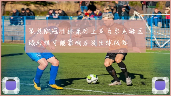 聚焦欧冠特林康对上亚马尔关键区域处理可能影响后场出球线路