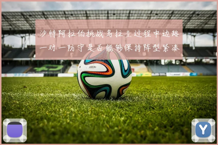 沙特阿拉伯挑战乌拉圭过程中边路一对一防守是否能够保持阵型紧凑